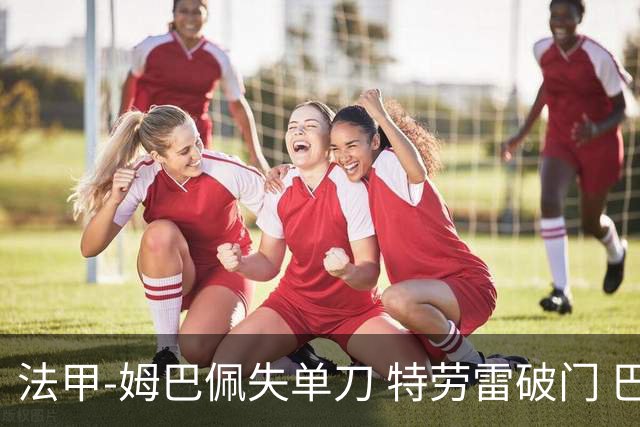 法甲-姆巴佩失单刀 特劳雷破门 巴黎客负3分领跑
